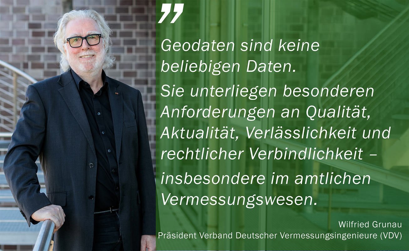 „Geodaten sind keine beliebigen Daten. Sie unterliegen besonderen Anforderungen an Qualität, Aktualität und rechtlicher Verbindlichkeit – insbesondere im amtlichen Vermessungswesen“, sagt VDV-Präsident Wilfried Grunau.