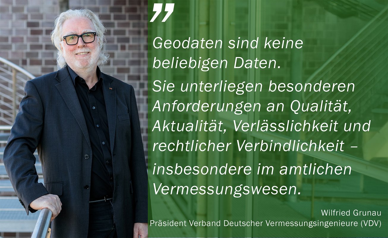 „Geodaten sind keine beliebigen Daten. Sie unterliegen besonderen Anforderungen an Qualität, Aktualität und rechtlicher Verbindlichkeit – insbesondere im amtlichen Vermessungswesen“, sagt VDV-Präsident Wilfried Grunau.